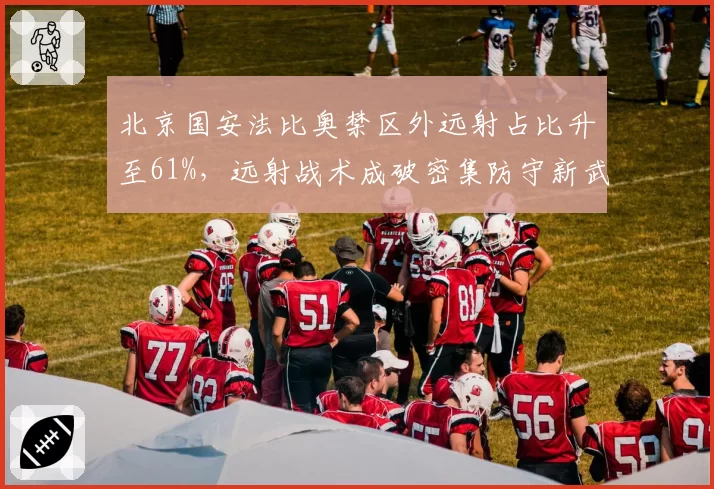 北京国安法比奥禁区外远射占比升至61%,远射战术成破密集防守新武器