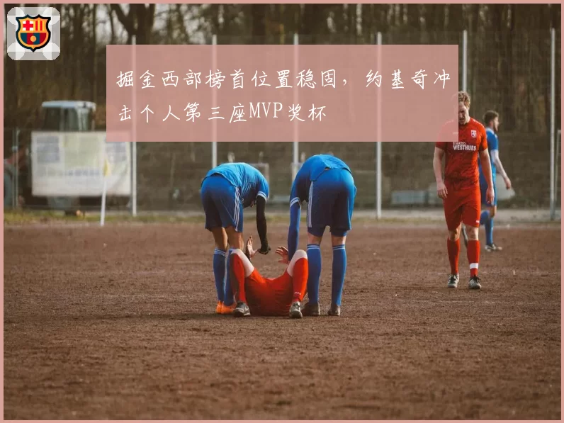 掘金西部榜首位置稳固,约基奇冲击个人第三座MVP奖杯