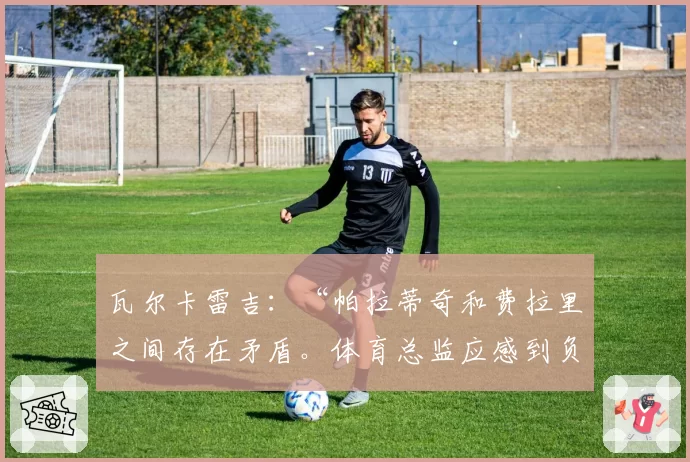 瓦尔卡雷吉：“帕拉蒂奇和费拉里之间存在矛盾。体育总监应感到负有责任”