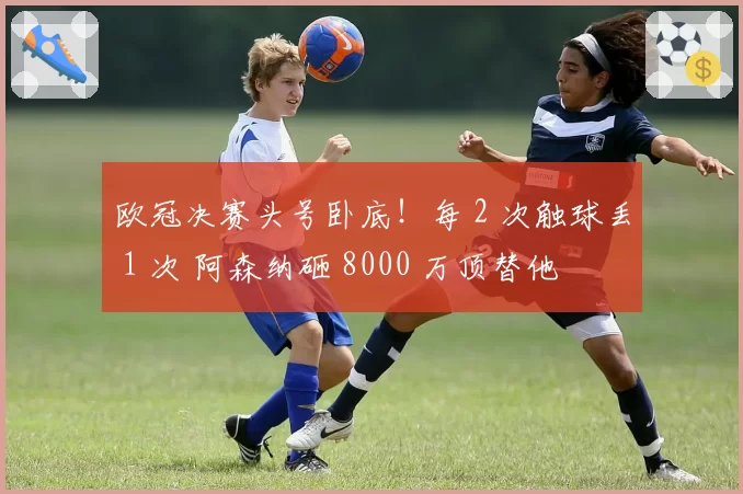 欧冠决赛头号卧底！每 2 次触球丢 1 次 阿森纳砸 8000 万顶替他
