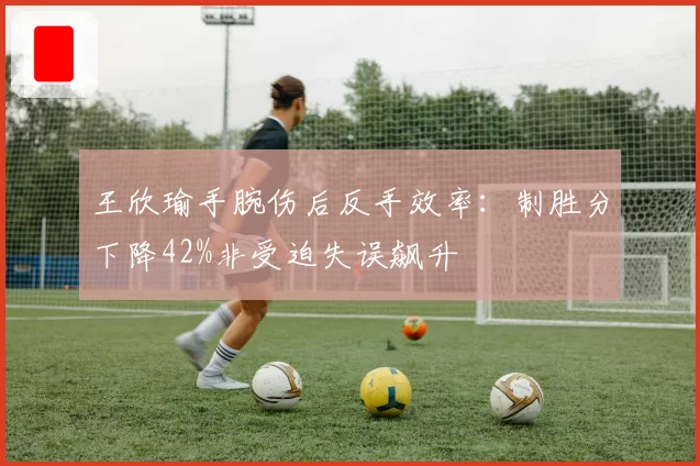 王欣瑜手腕伤后反手效率：制胜分下降42%非受迫失误飙升