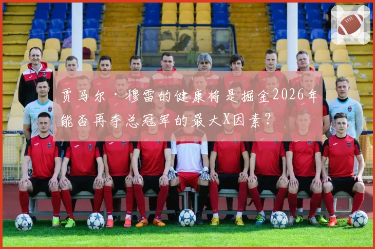 贾马尔·穆雷的健康将是掘金2026年能否再夺总冠军的最大X因素？