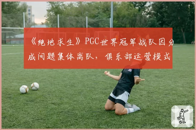 《绝地求生》PGC世界冠军战队因分成问题集体离队，俱乐部运营模式再受拷问