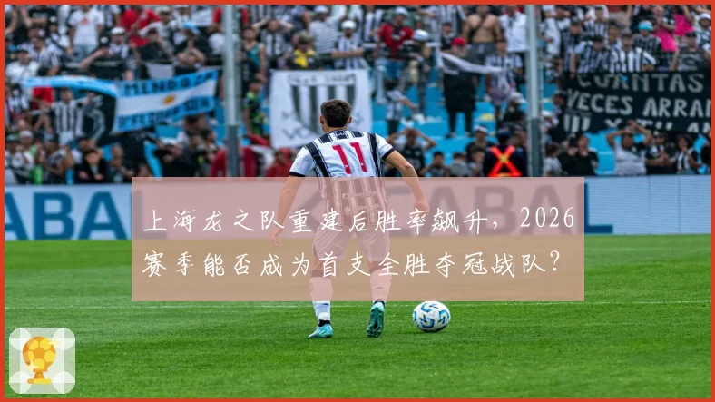 上海龙之队重建后胜率飙升，2026赛季能否成为首支全胜夺冠战队？