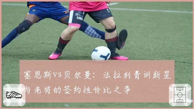 塞恩斯vs贝尔曼：法拉利青训新星与老将的签约性价比之争