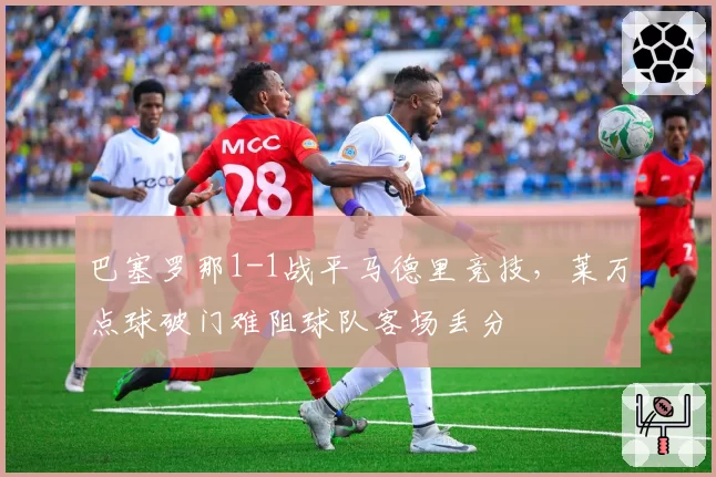 巴塞罗那1-1战平马德里竞技,莱万点球破门难阻球队客场丢分