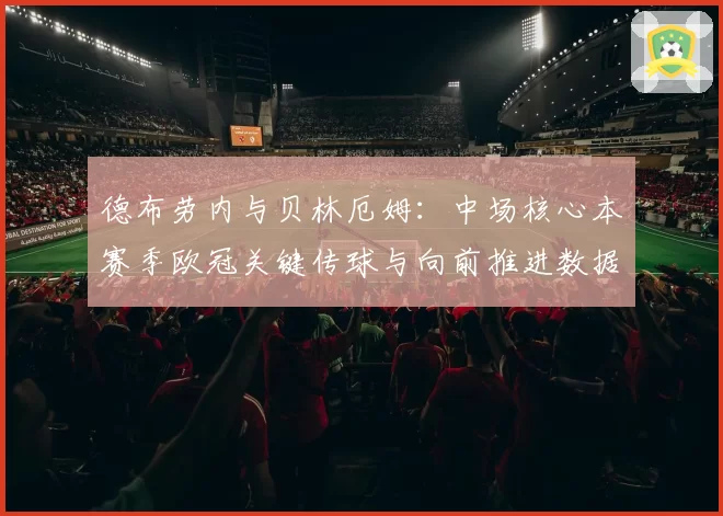 德布劳内与贝林厄姆：中场核心本赛季欧冠关键传球与向前推进数据解析