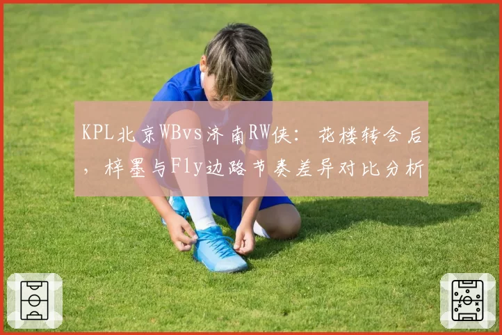 KPL北京WBvs济南RW侠:花楼转会后,梓墨与Fly边路节奏差异对比分析