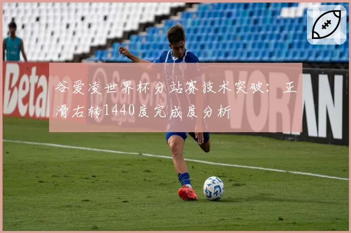 谷爱凌世界杯分站赛技术突破：正滑右转1440度完成度分析