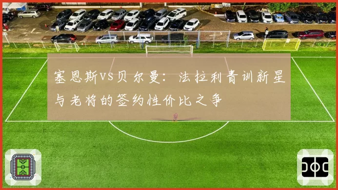 塞恩斯vs贝尔曼：法拉利青训新星与老将的签约性价比之争