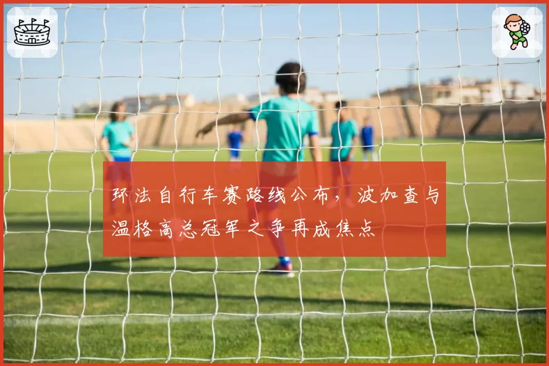 环法自行车赛路线公布，波加查与温格高总冠军之争再成焦点