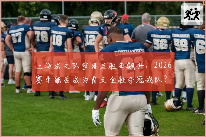 上海龙之队重建后胜率飙升，2026赛季能否成为首支全胜夺冠战队？