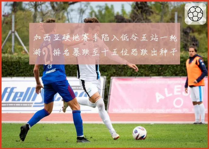 加西亚硬地赛季陷入低谷五站一轮游，排名暴跌至十五位恐跌出种子序列