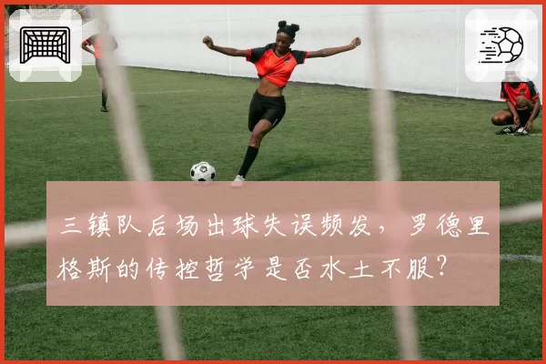三镇队后场出球失误频发,罗德里格斯的传控哲学是否水土不服?